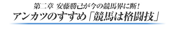 ●第二章 安藤勝己が今の競馬界に断！
アンカツのすすめ「競馬は格闘技」