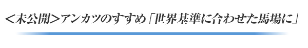 ＜未公開＞アンカツのすすめ「世界基準に合わせた馬場に」
